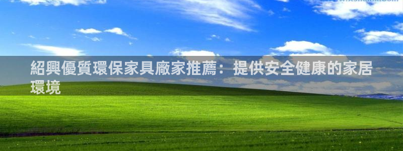 杏耀平台服务中心是干嘛的：紹興優質環保家具廠家推薦：提供安全