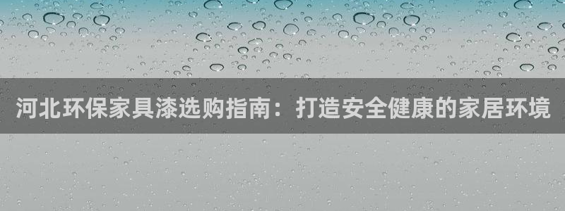 杏耀平台到底能玩吗：河北环保家具漆选购指南：打造安全健康的家