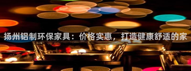 杏耀app怎样申请退款：扬州铝制环保家具：价格实惠，打造健康