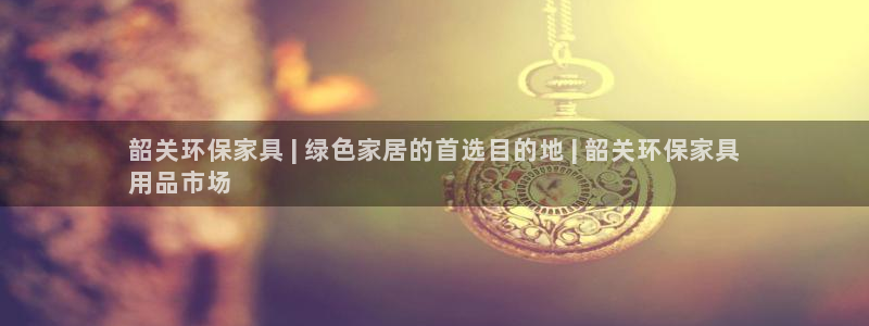 杏耀平台得专用通道：韶关环保家具 | 绿色家居的首选目的地 