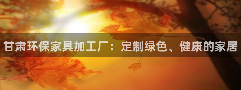 杏耀平台客户端：甘肃环保家具加工厂：定制绿色、健康的家居