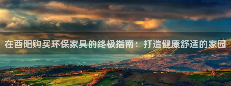 杏耀平台登录检测：在酉阳购买环保家具的终极指南：打造健康舒适