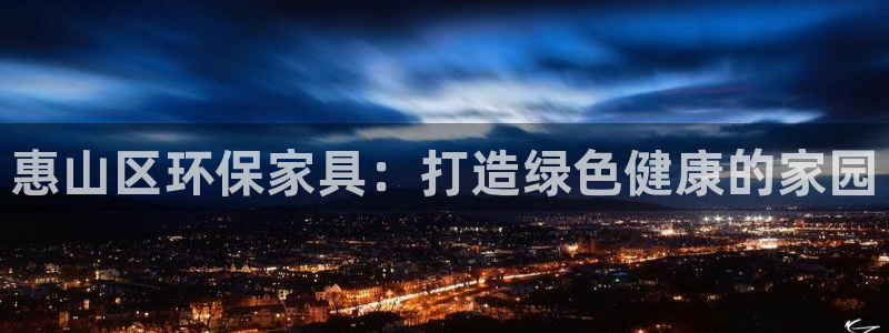 杏耀平台怎么注册：惠山区环保家具：打造绿色健康的家园