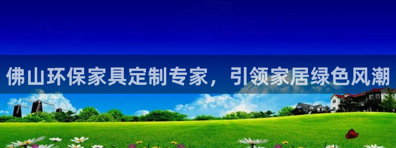 杏耀app怎样申请：佛山环保家具定制专家，引领家居绿色风潮
