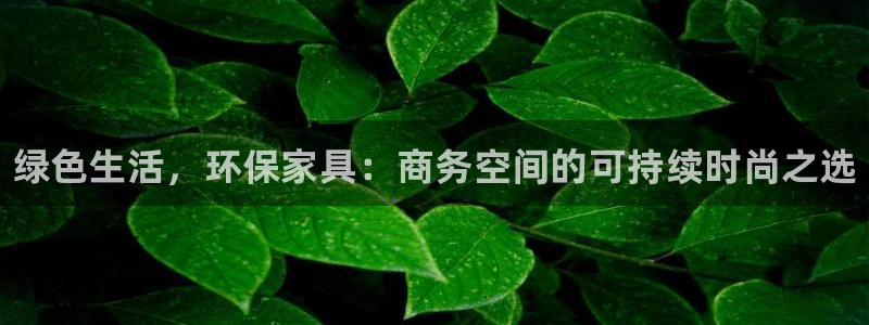 杏耀平台代理怎么赚钱的：绿色生活，环保家具：商务空间的可持续