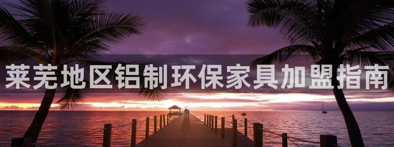 杏耀平台客服：莱芜地区铝制环保家具加盟指南