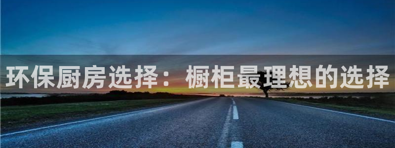 杏耀平台注册流程：环保厨房选择：橱柜最理想的选择