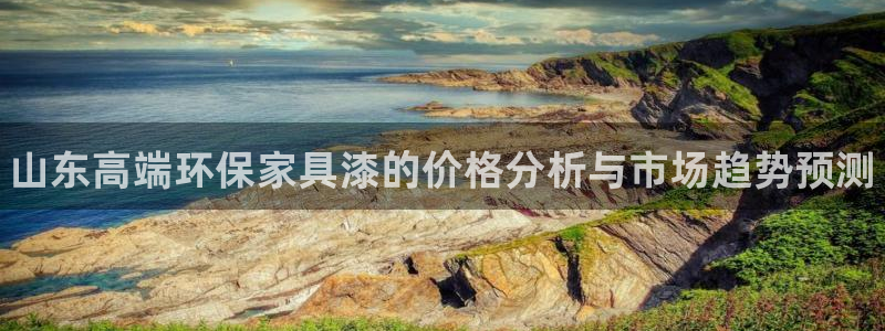 杏耀平台黑款：山东高端环保家具漆的价格分析与市场趋势预测