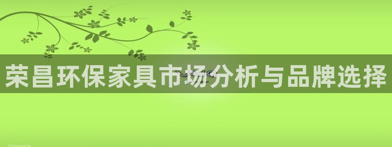 杏耀平台测：荣昌环保家具市场分析与品牌选择
