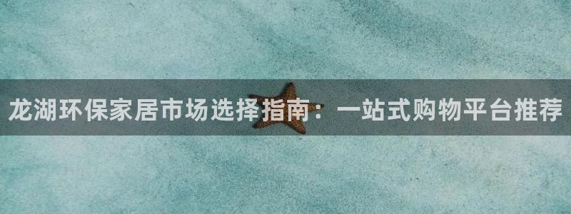 杏耀官网网站：龙湖环保家居市场选择指南：一站式购物平台推荐