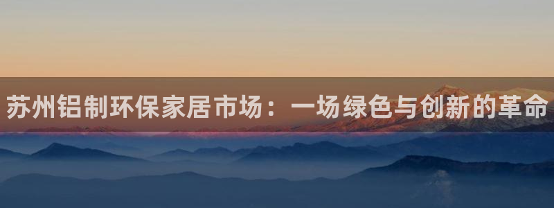杏耀平台注册问一问：苏州铝制环保家居市场：一场绿色与创新的革